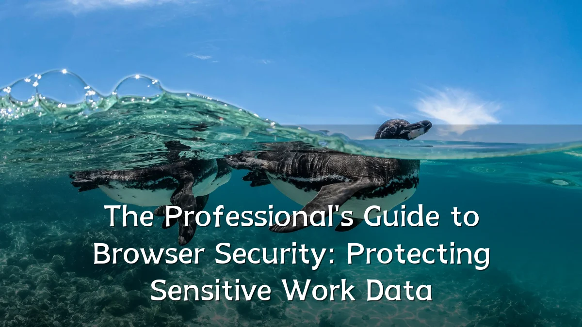 The Professional's Guide to Browser Security: Protecting Sensitive Work Data