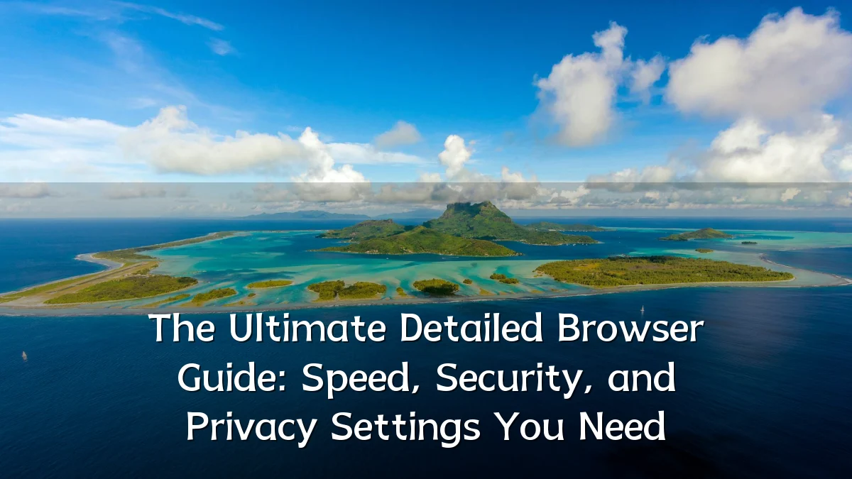 The Ultimate Detailed Browser Guide: Speed, Security, and Privacy Settings You Need